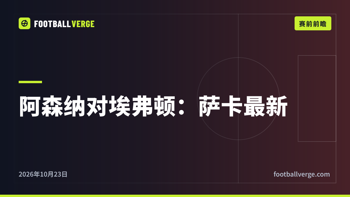 阿森纳对埃弗顿前瞻:萨卡等待核磁共振结果,阿尔特塔的球队继续追赶曼城